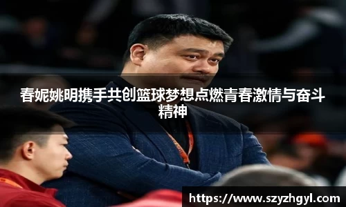 春妮姚明携手共创篮球梦想点燃青春激情与奋斗精神