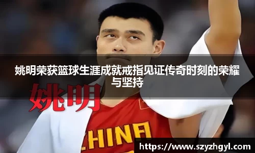 姚明荣获篮球生涯成就戒指见证传奇时刻的荣耀与坚持