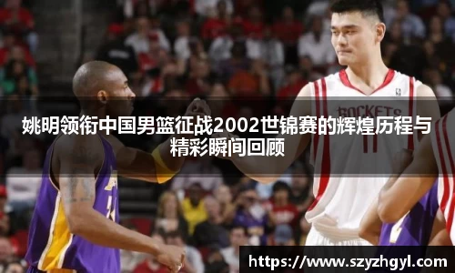姚明领衔中国男篮征战2002世锦赛的辉煌历程与精彩瞬间回顾