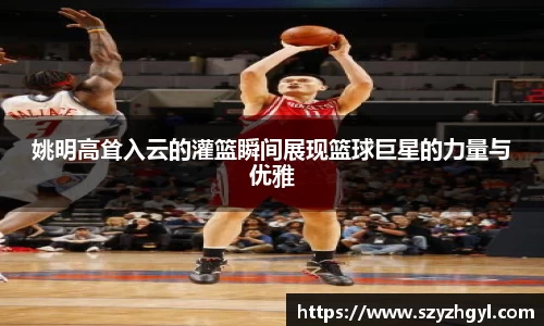 姚明高耸入云的灌篮瞬间展现篮球巨星的力量与优雅