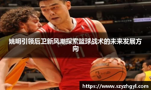 姚明引领后卫新风潮探索篮球战术的未来发展方向