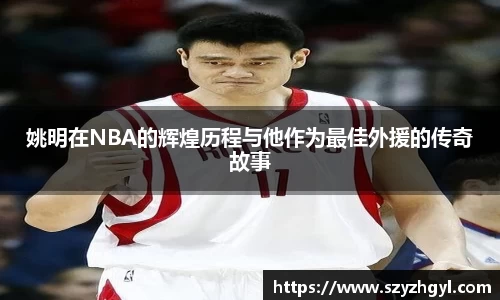 姚明在NBA的辉煌历程与他作为最佳外援的传奇故事