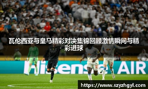 瓦伦西亚与皇马精彩对决集锦回顾激情瞬间与精彩进球