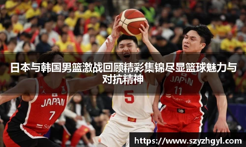 日本与韩国男篮激战回顾精彩集锦尽显篮球魅力与对抗精神
