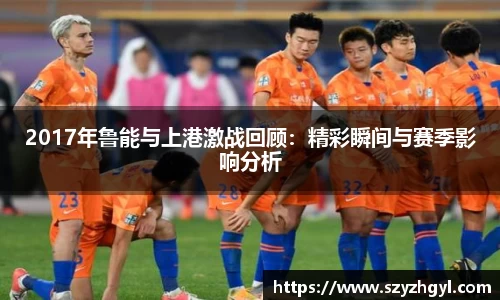 2017年鲁能与上港激战回顾：精彩瞬间与赛季影响分析