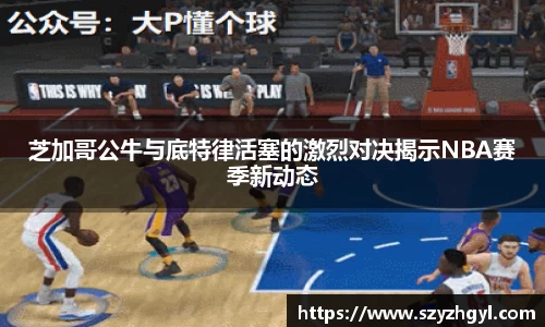 芝加哥公牛与底特律活塞的激烈对决揭示NBA赛季新动态
