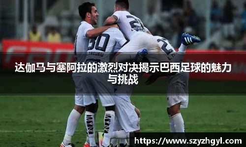 达伽马与塞阿拉的激烈对决揭示巴西足球的魅力与挑战