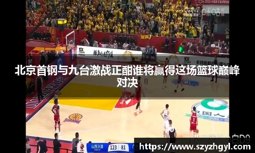北京首钢与九台激战正酣谁将赢得这场篮球巅峰对决
