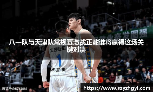八一队与天津队常规赛激战正酣谁将赢得这场关键对决