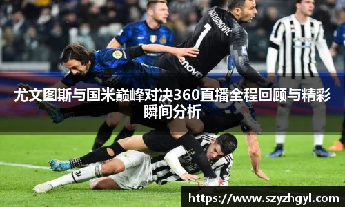 尤文图斯与国米巅峰对决360直播全程回顾与精彩瞬间分析