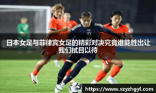 365完美日本女足与菲律宾女足的精彩对决究竟谁能胜出让我们拭目以待