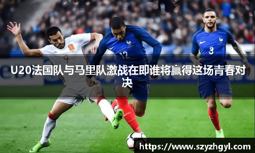 365完美U20法国队与马里队激战在即谁将赢得这场青春对决
