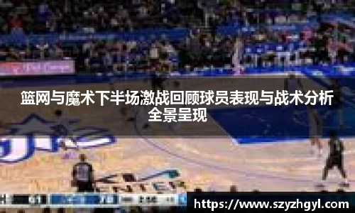 365完美篮网与魔术下半场激战回顾球员表现与战术分析全景呈现
