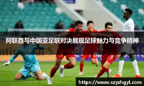 365完美阿联酋与中国亚足联对决展现足球魅力与竞争精神